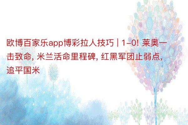 欧博百家乐app博彩拉人技巧 | 1-0! 莱奥一击致命, 米兰活命里程碑, 红黑军团止弱点, 追平国米