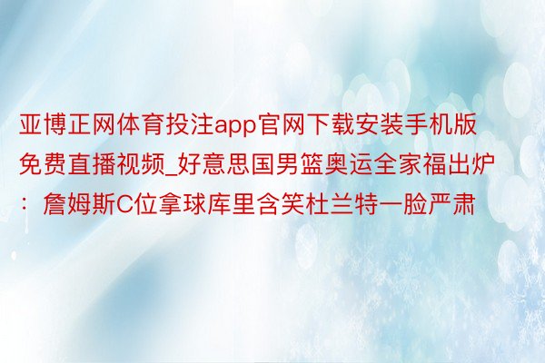 亚博正网体育投注app官网下载安装手机版免费直播视频_好意思国男篮奥运全家福出炉：詹姆斯C位拿球库里含笑杜兰特一脸严肃