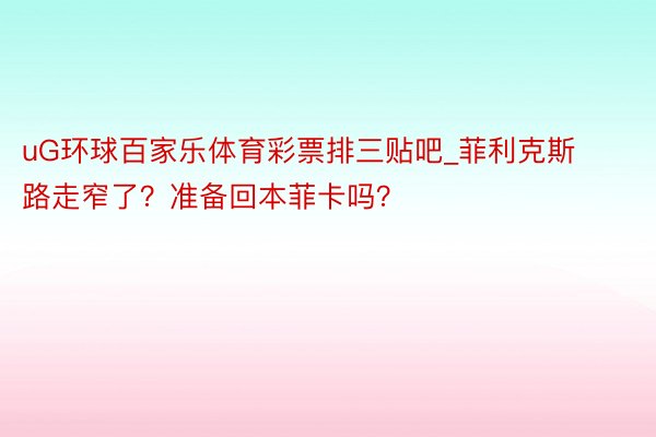 uG环球百家乐体育彩票排三贴吧_菲利克斯路走窄了？准备回本菲卡吗？