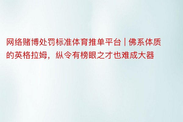 网络赌博处罚标准体育推单平台 | 佛系体质的英格拉姆，纵令有榜眼之才也难成大器