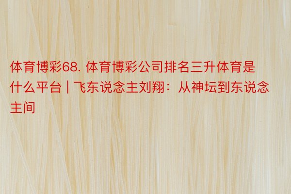 体育博彩68. 体育博彩公司排名三升体育是什么平台 | 飞东说念主刘翔：从神坛到东说念主间