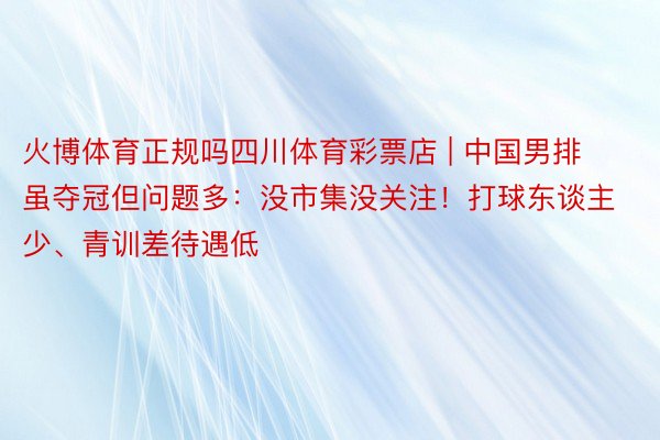 火博体育正规吗四川体育彩票店 | 中国男排虽夺冠但问题多：没市集没关注！打球东谈主少、青训差待遇低