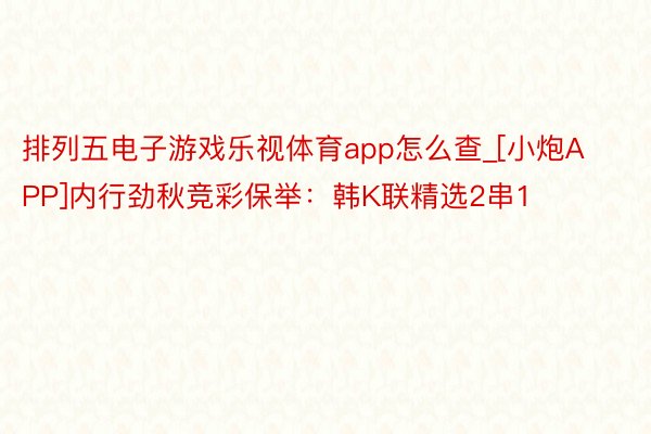 排列五电子游戏乐视体育app怎么查_[小炮APP]内行劲秋竞彩保举：韩K联精选2串1