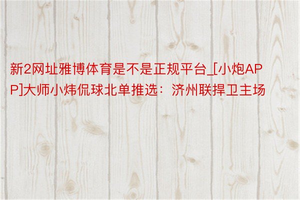 新2网址雅博体育是不是正规平台_[小炮APP]大师小炜侃球北单推选：济州联捍卫主场