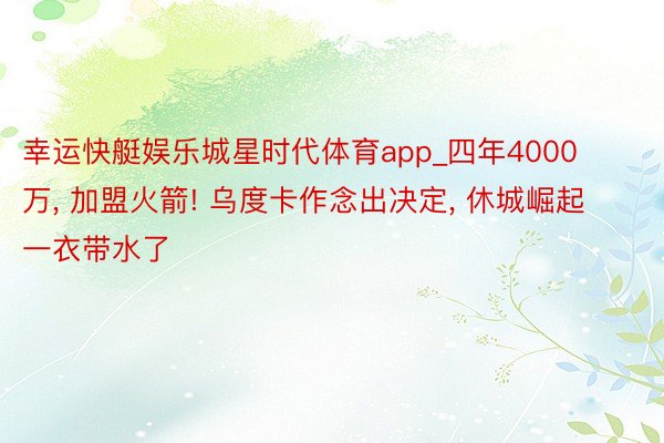 幸运快艇娱乐城星时代体育app_四年4000万, 加盟火箭! 乌度卡作念出决定, 休城崛起一衣带水了