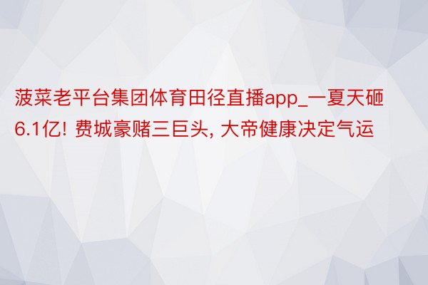 菠菜老平台集团体育田径直播app_一夏天砸6.1亿! 费城豪赌三巨头, 大帝健康决定气运