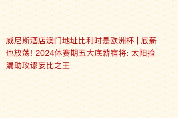 威尼斯酒店澳门地址比利时是欧洲杯 | 底薪也放荡! 2024休赛期五大底薪宿将: 太阳捡漏助攻谬妄比之王