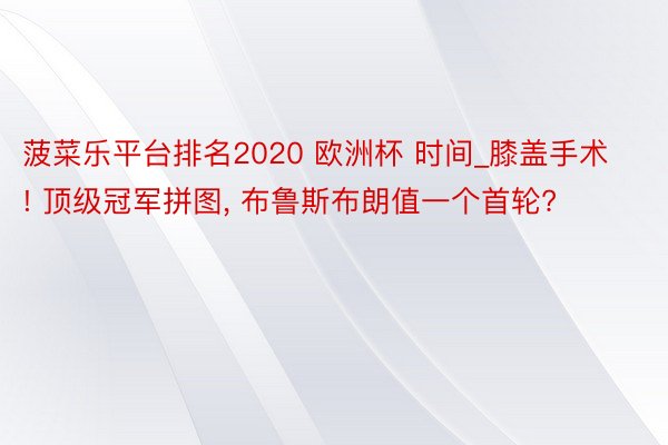 菠菜乐平台排名2020 欧洲杯 时间_膝盖手术! 顶级冠军拼图, 布鲁斯布朗值一个首轮?