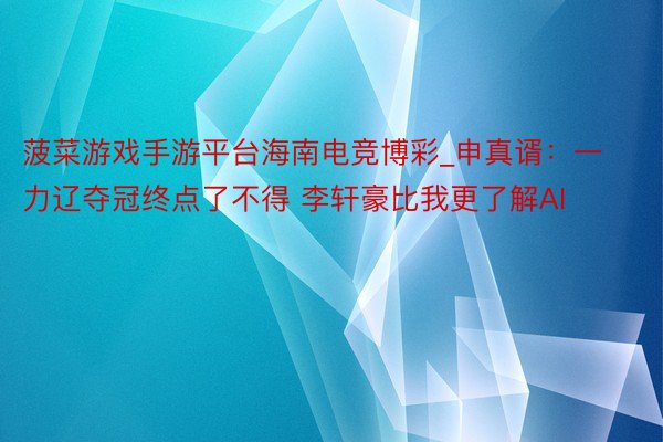 菠菜游戏手游平台海南电竞博彩_申真谞：一力辽夺冠终点了不得 李轩豪比我更了解AI