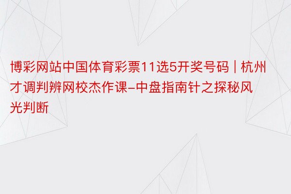 博彩网站中国体育彩票11选5开奖号码 | 杭州才调判辨网校杰作课-中盘指南针之探秘风光判断