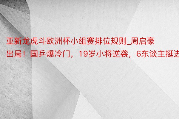 亚新龙虎斗欧洲杯小组赛排位规则_周启豪出局！国乒爆冷门，19岁小将逆袭，6东谈主挺进