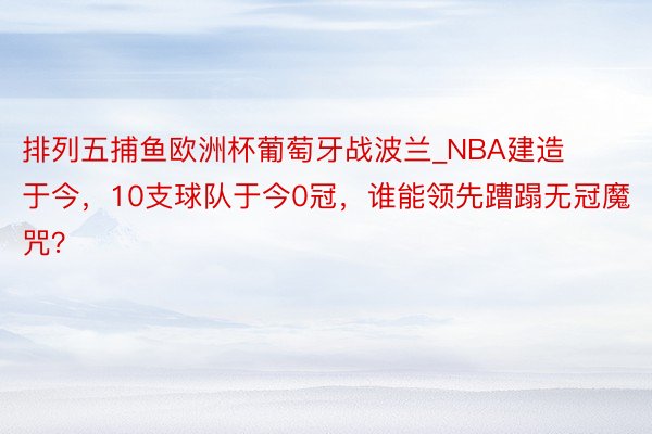 排列五捕鱼欧洲杯葡萄牙战波兰_NBA建造于今，10支球队于今0冠，谁能领先蹧蹋无冠魔咒？