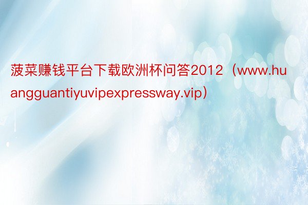 菠菜赚钱平台下载欧洲杯问答2012（www.huangguantiyuvipexpressway.vip）