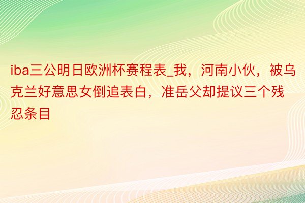 iba三公明日欧洲杯赛程表_我，河南小伙，被乌克兰好意思女倒追表白，准岳父却提议三个残忍条目