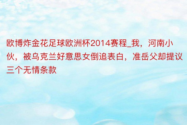 欧博炸金花足球欧洲杯2014赛程_我，河南小伙，被乌克兰好意思女倒追表白，准岳父却提议三个无情条款