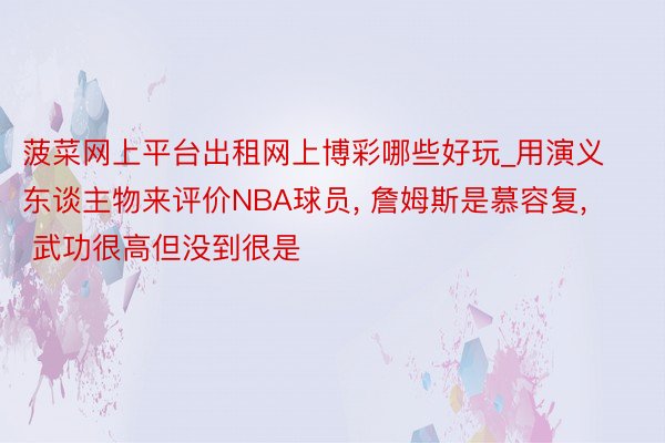 菠菜网上平台出租网上博彩哪些好玩_用演义东谈主物来评价NBA球员, 詹姆斯是慕容复, 武功很高但没到很是