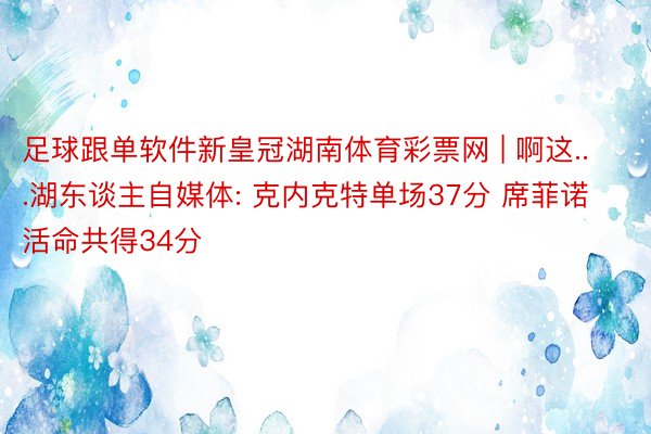 足球跟单软件新皇冠湖南体育彩票网 | 啊这...湖东谈主自媒体: 克内克特单场37分 席菲诺活命共得34分