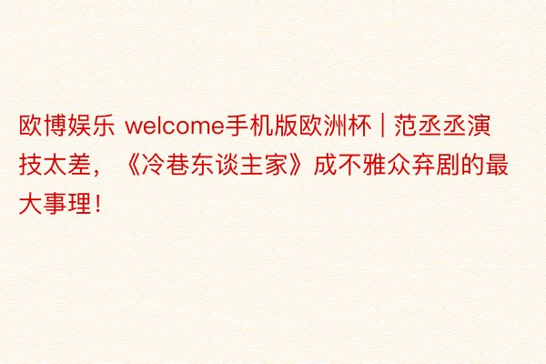 欧博娱乐 welcome手机版欧洲杯 | 范丞丞演技太差，《冷巷东谈主家》成不雅众弃剧的最大事理！