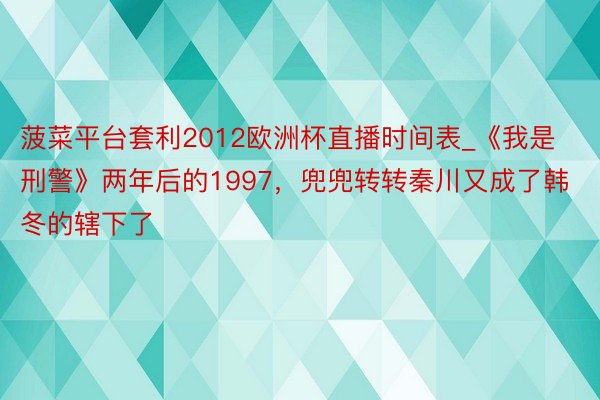 菠菜平台套利2012欧洲杯直播时间表_《我是刑警》两年后的1997，兜兜转转秦川又成了韩冬的辖下了