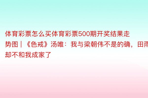 体育彩票怎么买体育彩票500期开奖结果走势图 | 《色戒》汤唯：我与梁朝伟不是的确，田雨却不和我成家了