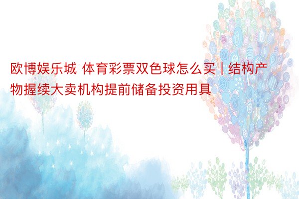 欧博娱乐城 体育彩票双色球怎么买 | 结构产物握续大卖机构提前储备投资用具