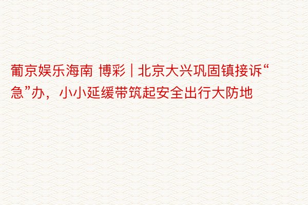 葡京娱乐海南 博彩 | 北京大兴巩固镇接诉“急”办，小小延缓带筑起安全出行大防地