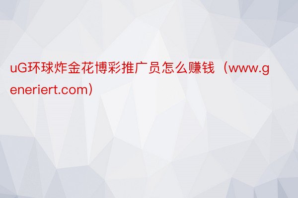 uG环球炸金花博彩推广员怎么赚钱（www.generiert.com）