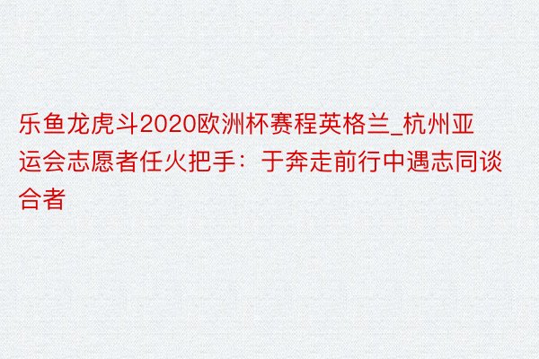 乐鱼龙虎斗2020欧洲杯赛程英格兰_杭州亚运会志愿者任火把手：于奔走前行中遇志同谈合者