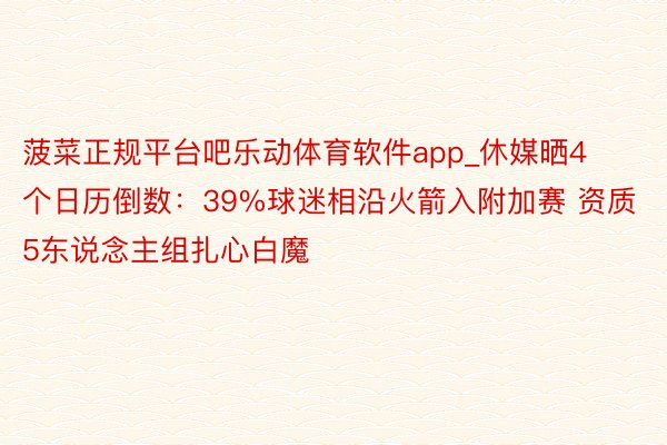 菠菜正规平台吧乐动体育软件app_休媒晒4个日历倒数：39%球迷相沿火箭入附加赛 资质5东说念主组扎心白魔