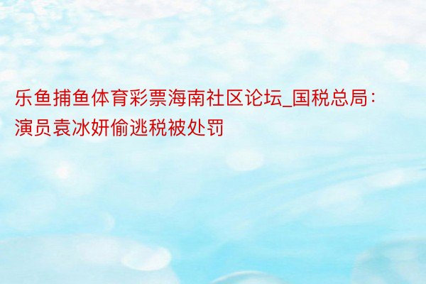 乐鱼捕鱼体育彩票海南社区论坛_国税总局：演员袁冰妍偷逃税被处罚