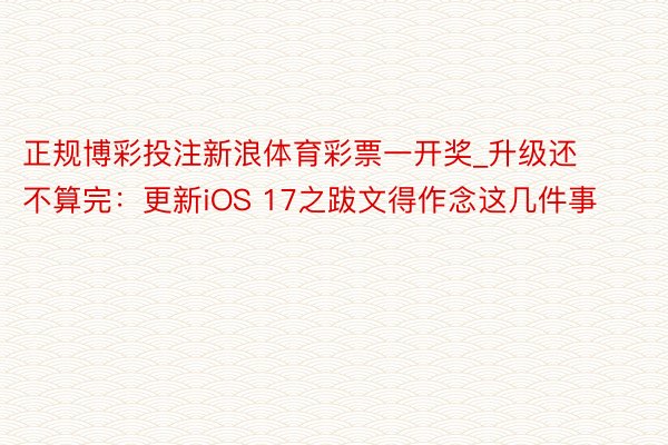 正规博彩投注新浪体育彩票一开奖_升级还不算完：更新iOS 17之跋文得作念这几件事