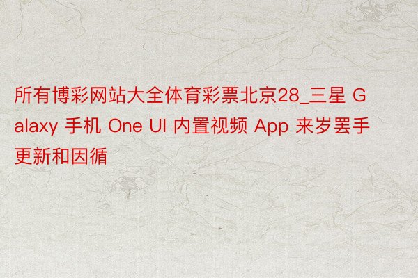 所有博彩网站大全体育彩票北京28_三星 Galaxy 手机 One UI 内置视频 App 来岁罢手更新和因循