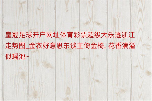 皇冠足球开户网址体育彩票超级大乐透浙江走势图_金衣好意思东谈主倚金椅, 花香满溢似瑶池~