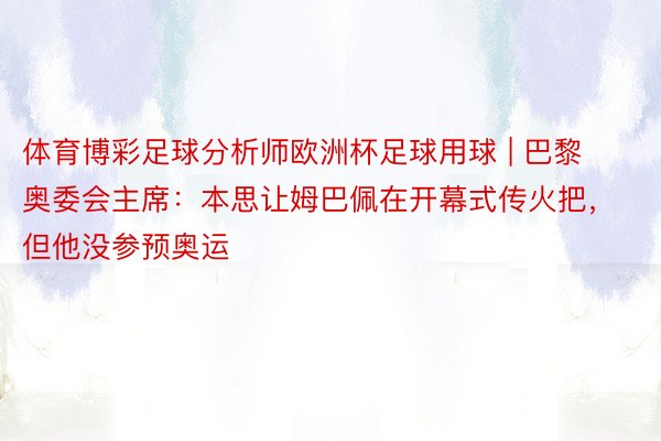 体育博彩足球分析师欧洲杯足球用球 | 巴黎奥委会主席：本思让姆巴佩在开幕式传火把，但他没参预奥运