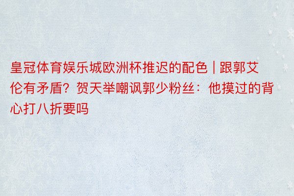 皇冠体育娱乐城欧洲杯推迟的配色 | 跟郭艾伦有矛盾？贺天举嘲讽郭少粉丝：他摸过的背心打八折要吗