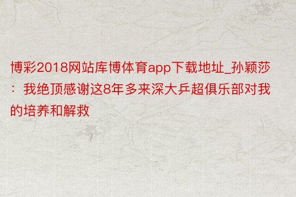 博彩2018网站库博体育app下载地址_孙颖莎：我绝顶感谢这8年多来深大乒超俱乐部对我的培养和解救