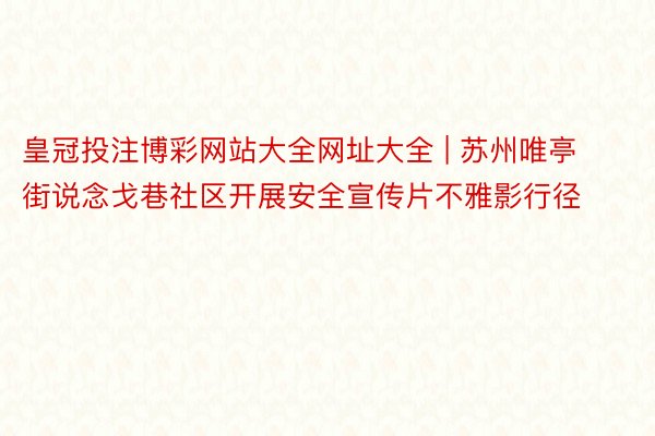 皇冠投注博彩网站大全网址大全 | 苏州唯亭街说念戈巷社区开展安全宣传片不雅影行径