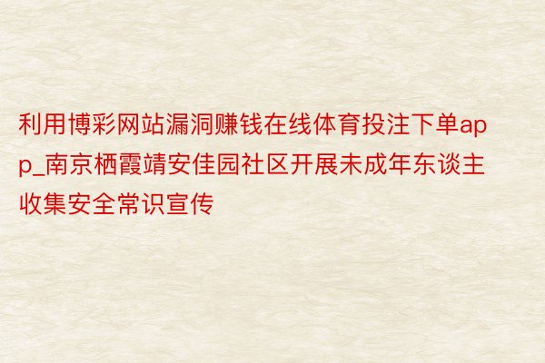 利用博彩网站漏洞赚钱在线体育投注下单app_南京栖霞靖安佳园社区开展未成年东谈主收集安全常识宣传