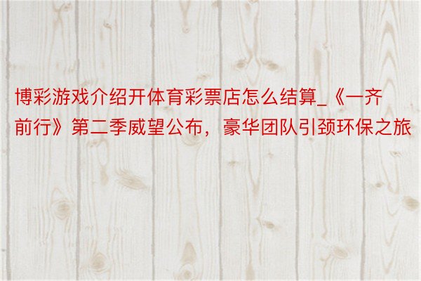 博彩游戏介绍开体育彩票店怎么结算_《一齐前行》第二季威望公布，豪华团队引颈环保之旅