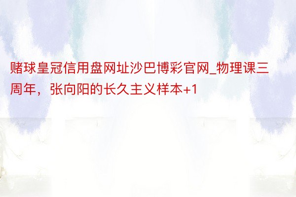 赌球皇冠信用盘网址沙巴博彩官网_物理课三周年，张向阳的长久主义样本+1