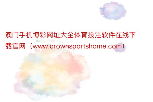 澳门手机博彩网址大全体育投注软件在线下载官网（www.crownsportshome.com）