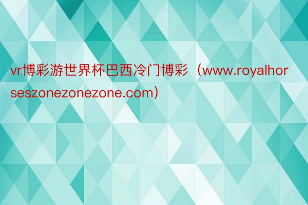 vr博彩游世界杯巴西冷门博彩（www.royalhorseszonezonezone.com）