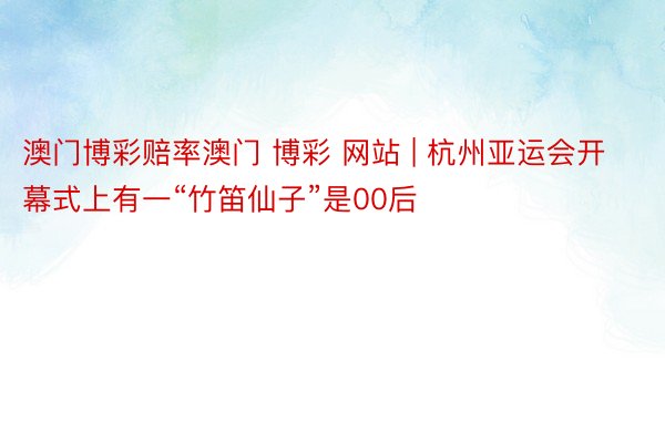 澳门博彩赔率澳门 博彩 网站 | 杭州亚运会开幕式上有一“竹笛仙子”是00后