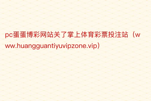 pc蛋蛋博彩网站关了掌上体育彩票投注站（www.huangguantiyuvipzone.vip）